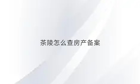 茶陵怎么查房产备案(茶陵住宅与房地产信息)