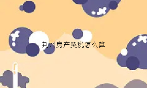 荆州房产契税怎么算(荆州市购房契税标准)