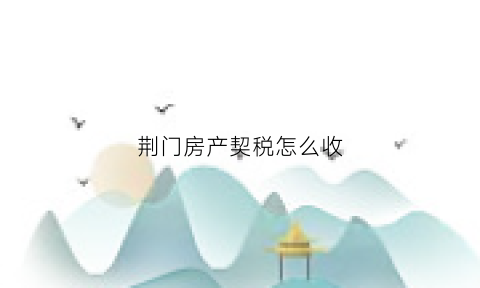 荆门房产契税怎么收(荆门房产契税怎么收的)
