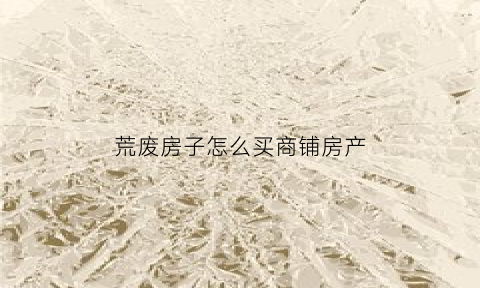 荒废房子怎么买商铺房产(荒废房子怎么买商铺房产证)