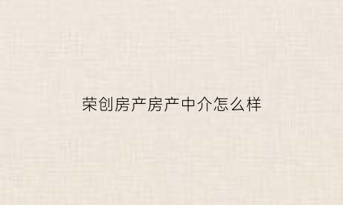 荣创房产房产中介怎么样(荣创公司怎么样)