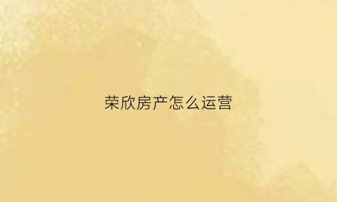 荣欣房产怎么运营(荣欣建设集团有限公司怎么样)