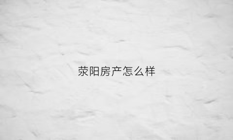 荥阳房产怎么样(荥阳房价怎么样)
