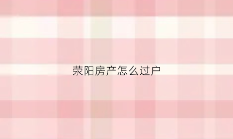 荥阳房产怎么过户(荥阳房产过户电话)