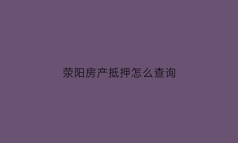 荥阳房产抵押怎么查询(房产证抵押查询)