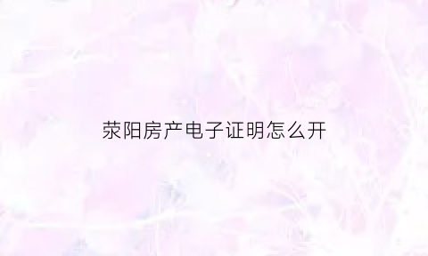 荥阳房产电子证明怎么开(荥阳房产电子证明怎么开的)