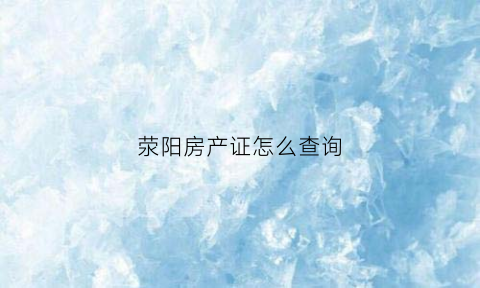 荥阳房产证怎么查询(荥阳市房管局官网查询)