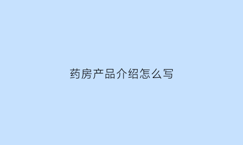 药房产品介绍怎么写(药店药品介绍)