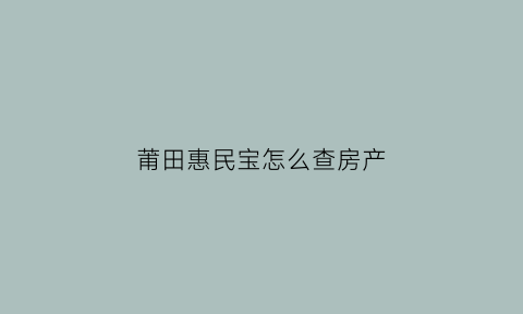 莆田惠民宝怎么查房产(莆田惠民宝怎么查房产证明)