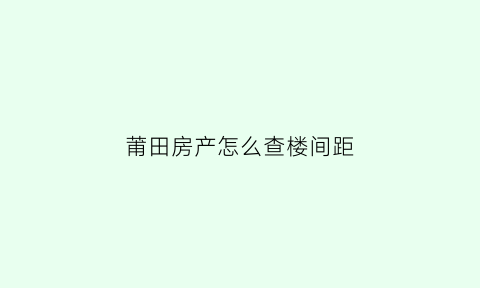 莆田房产怎么查楼间距(怎么看楼盘的楼间距)