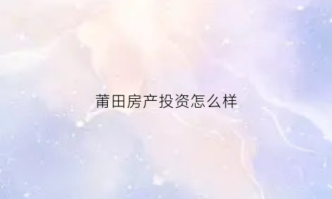 莆田房产投资怎么样(莆田买房投资)