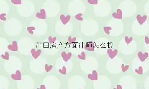莆田房产方面律师怎么找(莆田律师所在哪里)