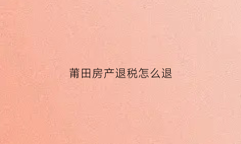 莆田房产退税怎么退(莆田契税新政策2019)