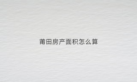 莆田房产面积怎么算(房子莆田)
