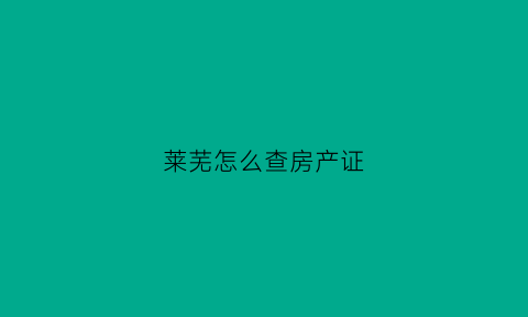 莱芜怎么查房产证(查房产证到哪里查)