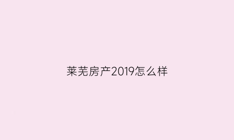 莱芜房产2019怎么样(莱芜房地产网房产网)