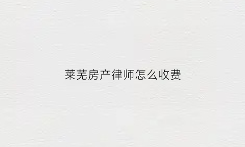 莱芜房产律师怎么收费(烟台房产纠纷律师费用)