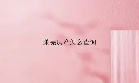 莱芜房产怎么查询(莱芜房产证查询网上查询)