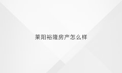 莱阳裕隆房产怎么样(莱阳裕隆盛世家园)
