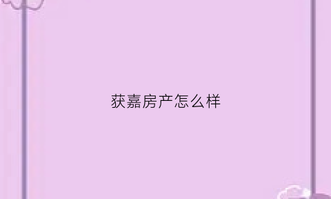 获嘉房产怎么样(获嘉房地产)