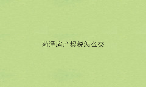 菏泽房产契税怎么交(菏泽购房契税怎么计算)