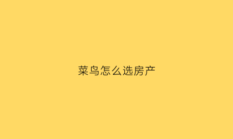 菜鸟怎么选房产(菜鸟怎么选址)