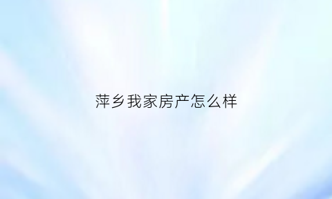 萍乡我家房产怎么样