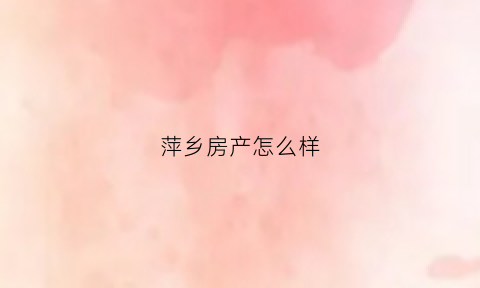 萍乡房产怎么样(萍乡房价怎么样)