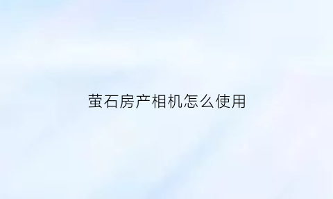 萤石房产相机怎么使用(萤石家居智能摄像机)