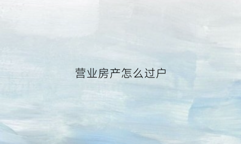 营业房产怎么过户(营业房产怎么过户给子女)