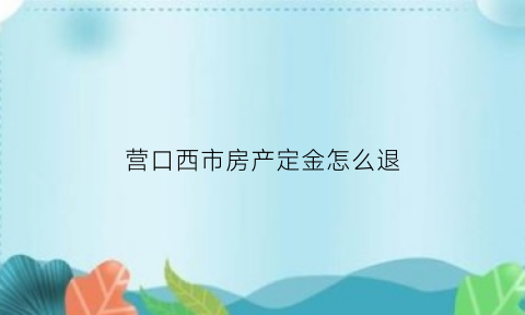 营口西市房产定金怎么退(营口西市房产定金怎么退的)