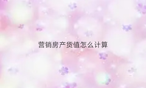 营销房产货值怎么计算(房地产营销算价表)