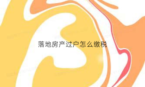 落地房产过户怎么缴税(房产落地是什么意思)