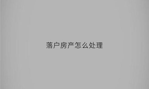 落户房产怎么处理(户口落房子上什么流程)