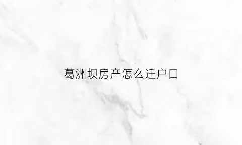 葛洲坝房产怎么迁户口(葛洲坝北京户口)