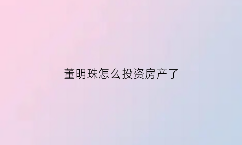 董明珠怎么投资房产了(董明珠靠什么发家)