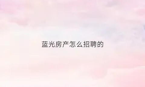 蓝光房产怎么招聘的(蓝光房地产怎么了)