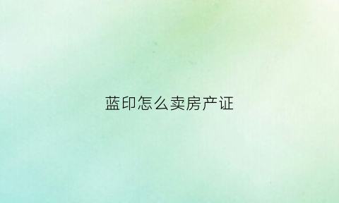 蓝印怎么卖房产证(蓝色房产证可以买卖吗)