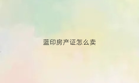 蓝印房产证怎么卖(蓝色房产证可以买卖吗)