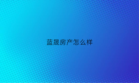 蓝晟房产怎么样(蓝晟贸易有限公司)