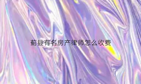 蓟县有名房产律师怎么收费(蓟县律师事务所咨询)