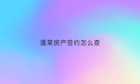蓬莱房产签约怎么查(蓬莱房产证咨询电话)