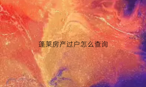 蓬莱房产过户怎么查询(蓬莱房子过户在哪里)