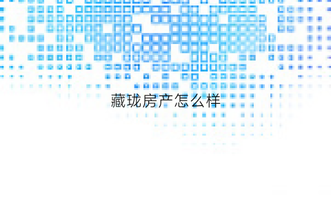 藏珑房产怎么样(藏珑房产怎么样值得买吗)