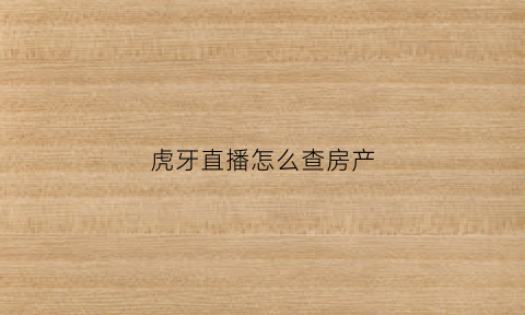虎牙直播怎么查房产(虎牙怎么查看房管)