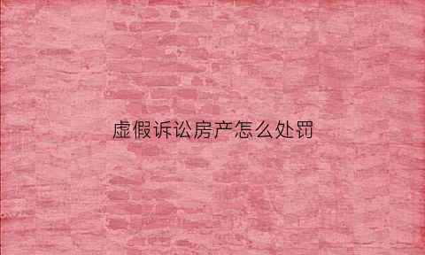 虚假诉讼房产怎么处罚(虚假诉讼的房产已交易是否合法)