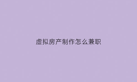 虚拟房产制作怎么兼职(虚拟房产制作怎么兼职工作)