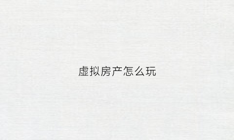 虚拟房产怎么玩(虚拟房产怎么玩才能赚钱)