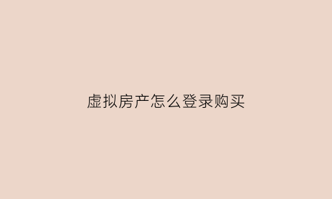虚拟房产怎么登录购买(虚拟房产有什么用)
