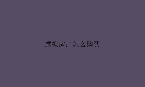 虚拟房产怎么购买(虚拟房产怎么购买)